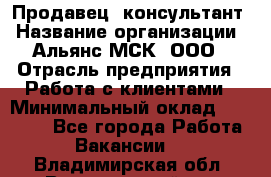 Продавец -консультант › Название организации ­ Альянс-МСК, ООО › Отрасль предприятия ­ Работа с клиентами › Минимальный оклад ­ 27 000 - Все города Работа » Вакансии   . Владимирская обл.,Вязниковский р-н